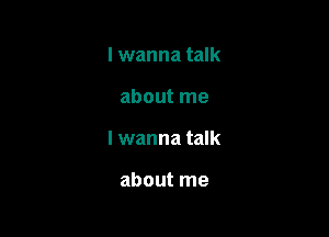 lwanna talk

about me

I wanna talk

about me