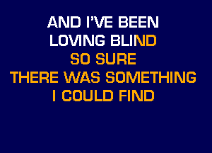 AND I'VE BEEN
LOVING BLIND
SO SURE
THERE WAS SOMETHING
I COULD FIND