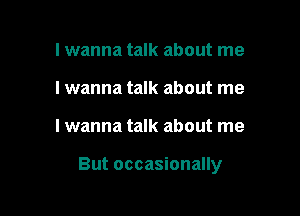 I wanna talk about me
I wanna talk about me

Iwanna talk about me

But occasionally