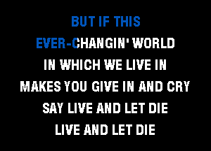 BUT IF THIS
EVER-CHAHGIH' WORLD
IN WHICH WE LIVE IN
MAKES YOU GIVE IN AND CRY
SAY LIVE AND LET DIE
LIVE AND LET DIE