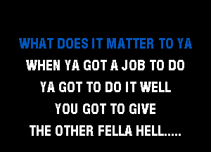 WHAT DOES IT MATTER T0 YA
WHEN YA GOT A JOB TO DO
YA GOT TO DO IT WELL
YOU GOT TO GIVE
THE OTHER FELLA HELL .....