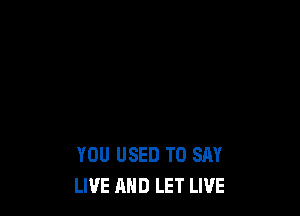 YOU USED TO SAY
LIVE AND LET LIVE