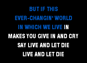 BUT IF THIS
EVER-CHAHGIH' WORLD
IN WHICH WE LIVE IN
MAKES YOU GIVE IN AND CRY
SAY LIVE AND LET DIE
LIVE AND LET DIE