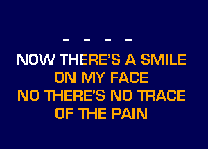 NOW THERE'S A SMILE
ON MY FACE

N0 THERE'S N0 TRACE
OF THE PAIN