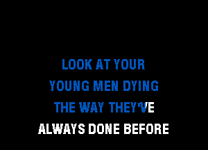 LOOK AT YOUR

YOUNG MEN DYING
THE WAY THEY'VE
ALWAYS DONE BEFORE