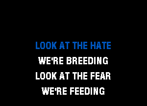 LOOK AT THE HATE

WE'RE BREEDING
LOOK AT THE FEAR
WE'RE FEEDING
