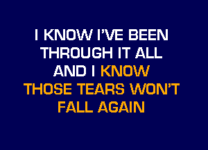 I KNOW I'VE BEEN
THROUGH IT ALL
AND I KNOW
THOSE TEARS WON'T
FALL AGAIN