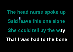The head nurse spoke up
Said 'leave this one alone

She could tell by the way

That I was bad to the bone
