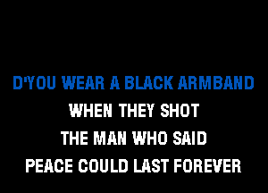 DWOU WEAR A BLACK ARMBAHD
WHEN THEY SHOT
THE MAN WHO SAID
PEACE COULD LAST FOREVER