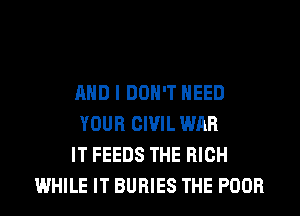 AND I DON'T NEED
YOUR CIVIL WAR
IT FEEDS THE HIGH
WHILE IT BURIES THE POOR