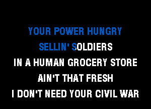 YOUR POWER HUNGRY
SELLIH' SOLDIERS
IN A HUMAN GROCERY STORE
AIN'T THAT FRESH
I DON'T NEED YOUR CIVIL WAR