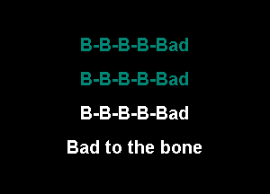 B-B-B-B-Bad
B-B-B-B-Bad

B-B-B-B-Bad
Bad to the bone