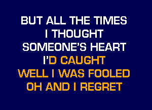 BUT ALL THE TIMES
I THOUGHT
SOMEONE'S HEART
I'D CAUGHT
WELL I WAS FOOLED
0H AND I REGRET