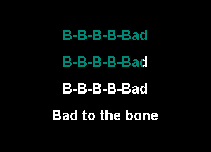 B-B-B-B-Bad
B-B-B-B-Bad

B-B-B-B-Bad
Bad to the bone