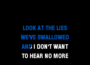 LOOK AT THE LIES

WE'VE SWALLOWED
AND I DON'T WANT
TO HEAR NO MORE