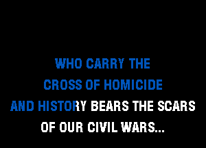 WHO CARRY THE
CROSS 0F HOMICIDE
AND HISTORY BEARS THE SCARS
OF OUR CIVIL WARS...