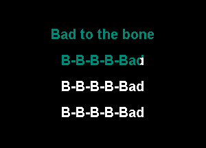 Bad to the bone
B-B-B-B-Bad

B-B-B-B-Bad
B-B-B-B-Bad