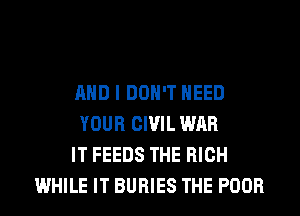 AND I DON'T NEED
YOUR CIVIL WAR
IT FEEDS THE HIGH
WHILE IT BURIES THE POOR