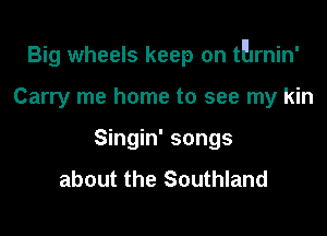 Big wheels keep on tErnin'

Carry me home to see my kin
Singin' songs
about the Southland