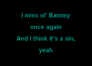 I miss ol' Bammy

once again
And I think it's a sin,
yeah