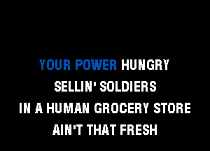 YOUR POWER HUNGRY
SELLIH' SOLDIERS
IN A HUMAN GROCERY STORE
AIN'T THAT FRESH