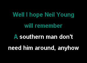 Well I hope Neil Young
will remember

A southern man don't

need him around, anyhow
