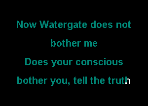 Now Watergate does not

bother me

Does your conscious

bother you, tell the truth
