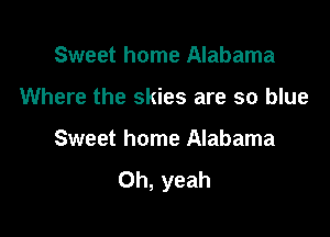 Sweet home Alabama

Where the skies are so blue

Sweet home Alabama
Oh, yeah