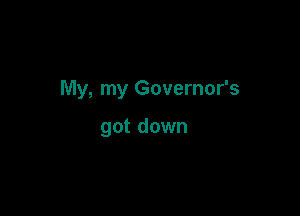 My, my Governor's

got down