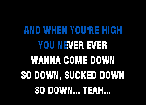 AND IWHEN YOU'RE HIGH
YOU NEVER EVER
WANNA COME DOWN
SO DOWN, SUCKED DOWN
SO DOWN... YEAH...
