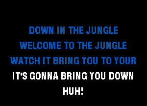 DOWN IN THE JUNGLE
WELCOME TO THE JUNGLE
WATCH IT BRING YOU TO YOUR
IT'S GONNA BRING YOU DOWN
HUH!