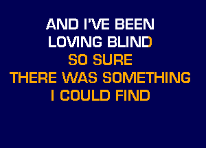 AND I'VE BEEN
LOVING BLIND
SO SURE
THERE WAS SOMETHING
I COULD FIND