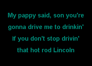 My pappy said, son you're

gonna drive me to drinkin'

If you don't stop drivin'
that hot rod Lincoln