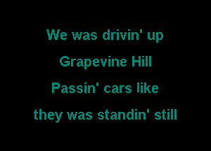 We was drivin' up

Grapevine Hill
Passin' cars like

they was standin' still