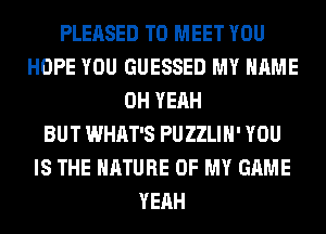 PLEASED TO MEET YOU
HOPE YOU GUESSED MY NAME
OH YEAH
BUT WHAT'S PUZZLIH' YOU
IS THE NATURE OF MY GAME
YEAH