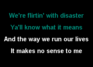 We're flirtin' with disaster
Ya'll know what it means
And the way we run our lives

It makes no sense to me
