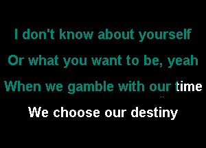 I don't know about yourself
Or what you want to be, yeah
When we gamble with oqr time

We choose our destiny