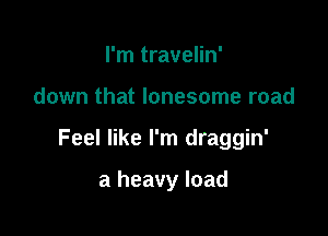 I'm travelin'

down that lonesome road

Feel like I'm draggin'

a heavy load