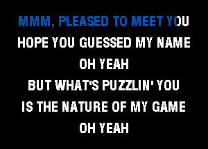 MMM, PLEASED TO MEET YOU
HOPE YOU GUESSED MY NAME
OH YEAH
BUT WHAT'S PUZZLIH' YOU
IS THE NATURE OF MY GAME
OH YEAH