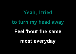 Yeah, I tried

to turn my head away

Feel 'bout the same

most everyday