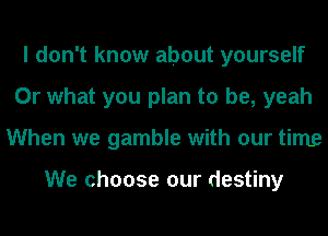I don't know about yourself
Or what you plan to be, yeah
When we gamble with our time

We choose our destiny