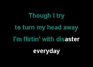 Though I try

te turn my head away

I'm flirtin' with disaster

everyday