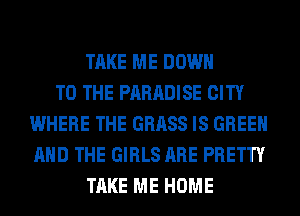 TAKE ME DOWN
TO THE PARADISE CITY
WHERE THE GRASS IS GREEN
AND THE GIRLS ARE PRETTY
TAKE ME HOME
