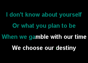 I don't know about yourself
Or what you plan to be
When we gamble with our time

We choose our destiny