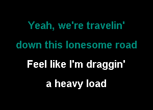 Yeah, we're travelin'

down this lonesome road

Feel like I'm draggin'

a heavy load