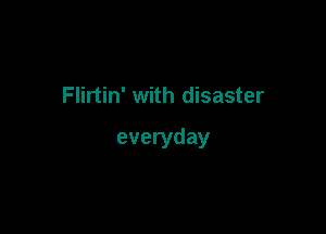 Flirtin' with disaster

everyday