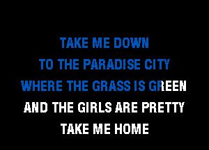 TAKE ME DOWN
TO THE PARADISE CITY
WHERE THE GRASS IS GREEN
AND THE GIRLS ARE PRETTY
TAKE ME HOME