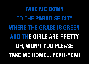 TAKE ME DOWN
TO THE PARADISE CITY
WHERE THE GRASS IS GREEN
AND THE GIRLS ARE PRETTY
0H, WON'T YOU PLEASE
TAKE ME HOME... YEAH-YEAH