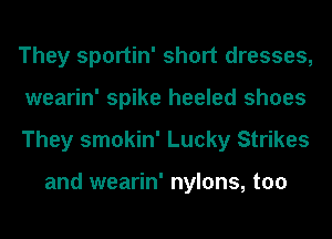 They sportin' short dresses,
wearin' spike heeled shoes
They smokin' Lucky Strikes

and wearin' nylons, too