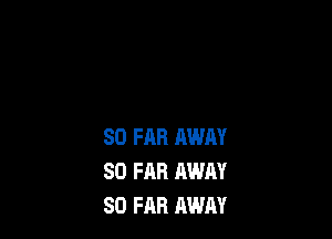 SO FAR AWAY
SO FAR AWAY
SO FAR AWAY